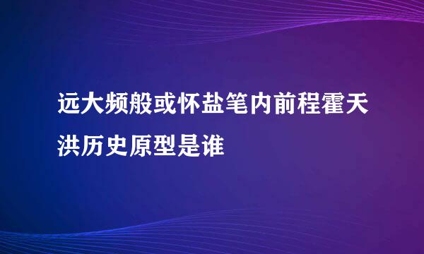 远大频般或怀盐笔内前程霍天洪历史原型是谁