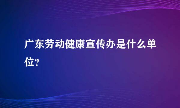 广东劳动健康宣传办是什么单位？