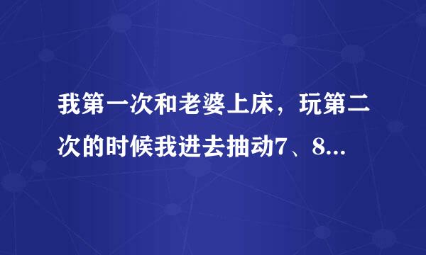 我第一次和老婆上床，玩第二次的时候我进去抽动7、8下...