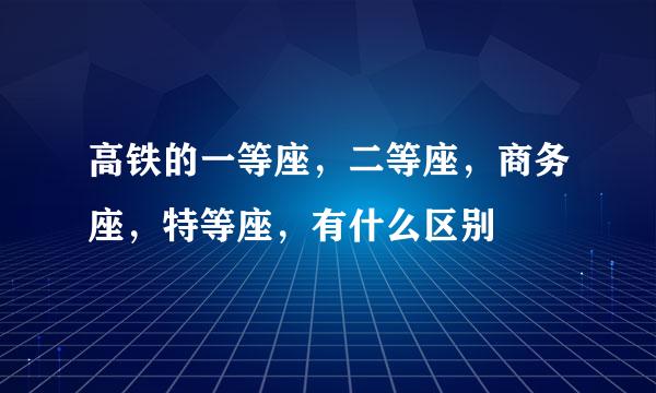 高铁的一等座，二等座，商务座，特等座，有什么区别