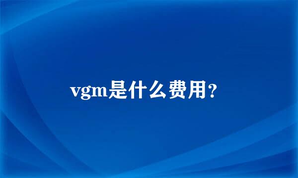 vgm是什么费用？