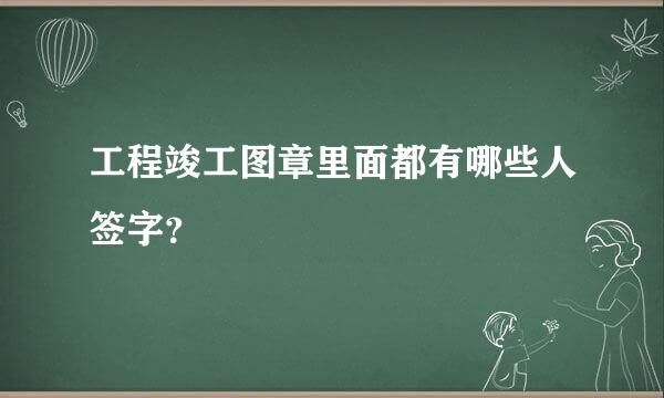 工程竣工图章里面都有哪些人签字？