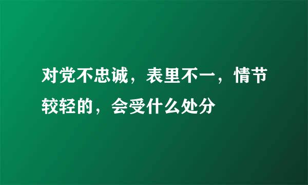 对党不忠诚，表里不一，情节较轻的，会受什么处分