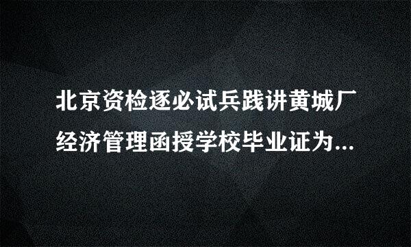 北京资检逐必试兵践讲黄城厂经济管理函授学校毕业证为什么查不到