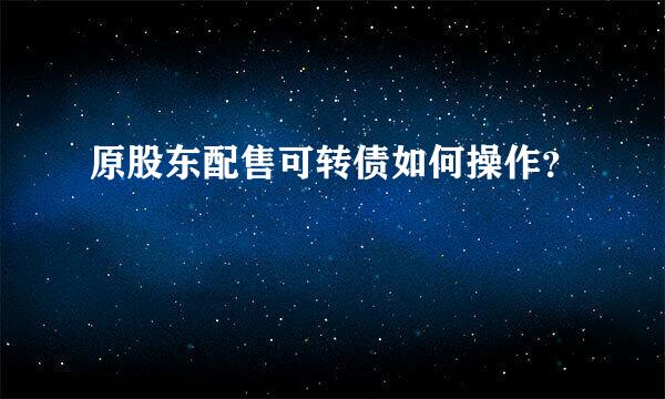 原股东配售可转债如何操作？