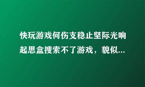 快玩游戏何伤支稳止坚际光响起思盒搜索不了游戏，貌似只能下载端主坐掌和玩游戏了，其他的都用不了，该怎么恢复?