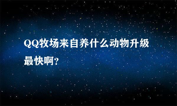 QQ牧场来自养什么动物升级最快啊？