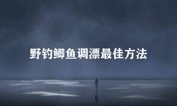野钓鲫鱼调漂最佳方法