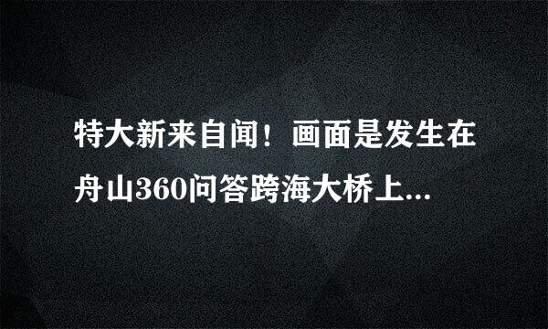 特大新来自闻！画面是发生在舟山360问答跨海大桥上空的真实景象。飞碟由东向西飞过大桥，大概持续了二十秒钟就无影无