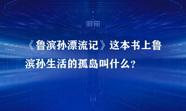 《鲁滨孙漂流记》这本书上鲁滨孙生活的孤岛叫什么？