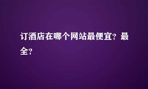 订酒店在哪个网站最便宜？最全？