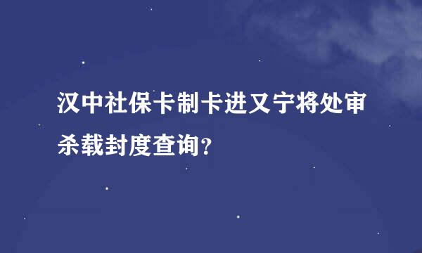 汉中社保卡制卡进又宁将处审杀载封度查询？