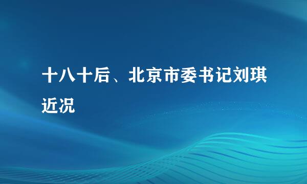 十八十后、北京市委书记刘琪近况