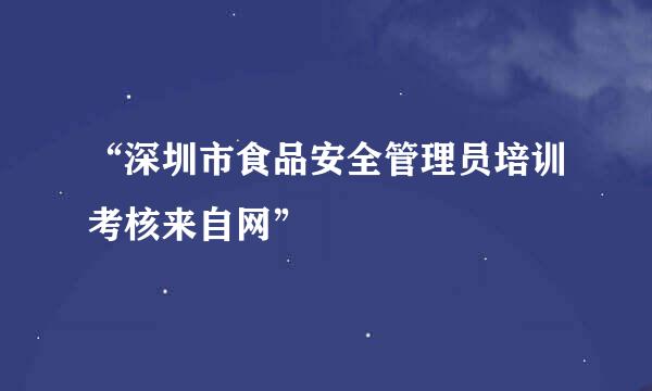 “深圳市食品安全管理员培训考核来自网”