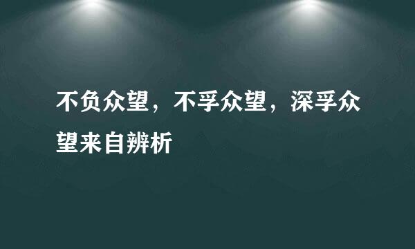 不负众望，不孚众望，深孚众望来自辨析