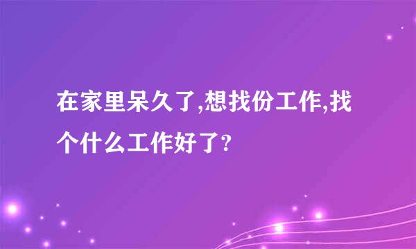 在家里呆久了,想找份工作,找个什么工作好了?