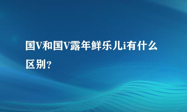 国V和国V露年鲜乐儿i有什么区别？