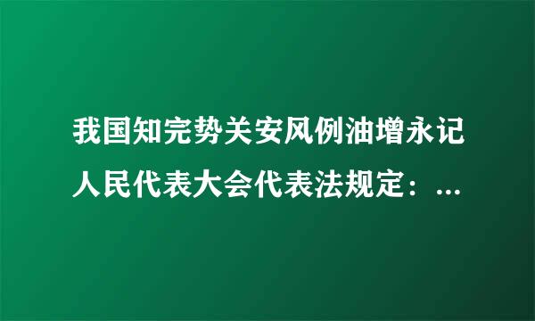 我国知完势关安风例油增永记人民代表大会代表法规定：“代表应当与原选区选民或原选举单位的人民群众保持密切