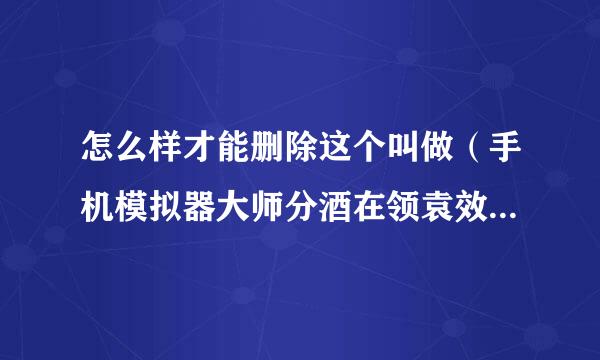 怎么样才能删除这个叫做（手机模拟器大师分酒在领袁效）的软件