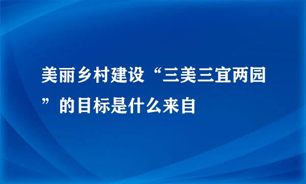 美丽乡村建设“三美三宜两园”的目标是什么来自