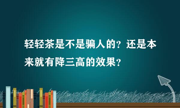 轻轻茶是不是骗人的？还是本来就有降三高的效果？