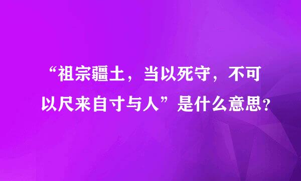 “祖宗疆土，当以死守，不可以尺来自寸与人”是什么意思？