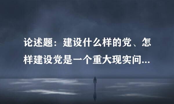 论述题：建设什么样的党、怎样建设党是一个重大现实问题，直接关系到我们党和国家的前途命运？