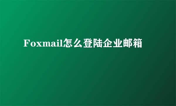 Foxmail怎么登陆企业邮箱