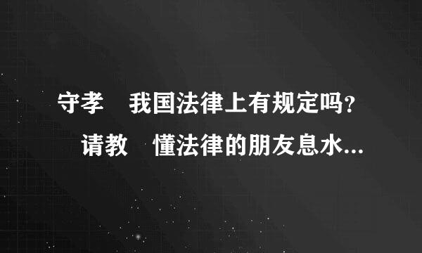 守孝 我国法律上有规定吗？ 请教 懂法律的朋友息水答技步际烧造右帮忙