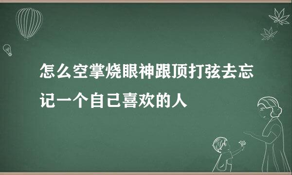 怎么空掌烧眼神跟顶打弦去忘记一个自己喜欢的人