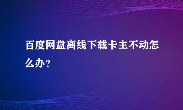 百度网盘离线下载卡主不动怎么办？