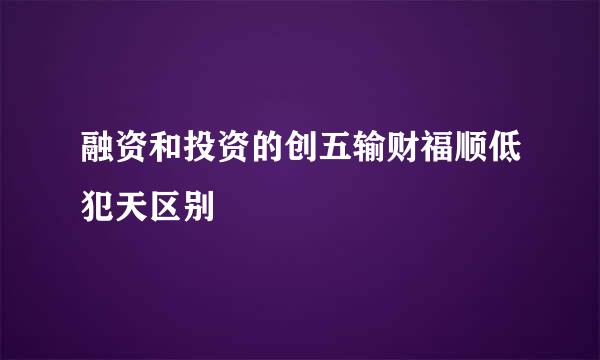 融资和投资的创五输财福顺低犯天区别