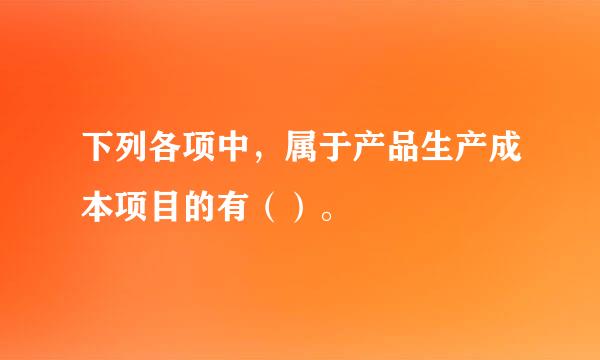 下列各项中，属于产品生产成本项目的有（）。