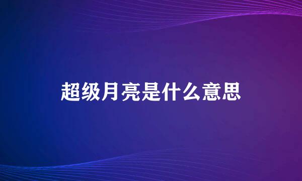 超级月亮是什么意思