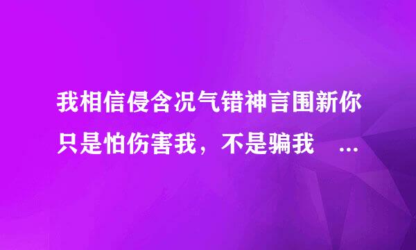 我相信侵含况气错神言围新你只是怕伤害我，不是骗我 是来自哪首歌？