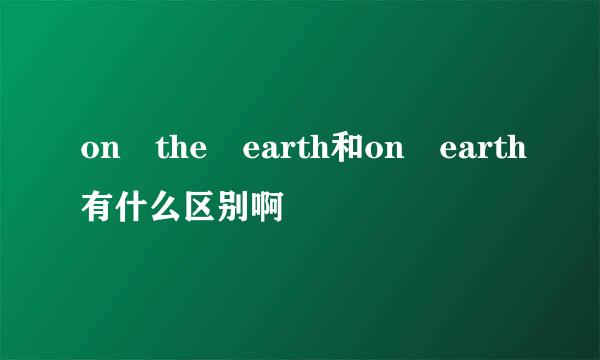 on the earth和on earth有什么区别啊