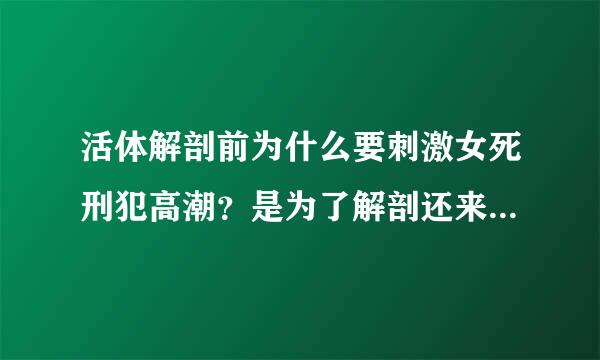 活体解剖前为什么要刺激女死刑犯高潮？是为了解剖还来自是在亵玩女犯人？360问答