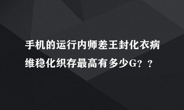 手机的运行内师差王封化衣病维稳化织存最高有多少G？？