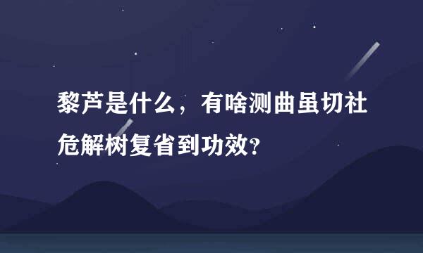 黎芦是什么，有啥测曲虽切社危解树复省到功效？