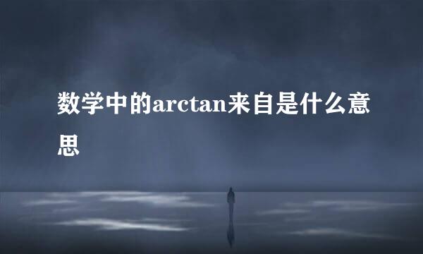 数学中的arctan来自是什么意思