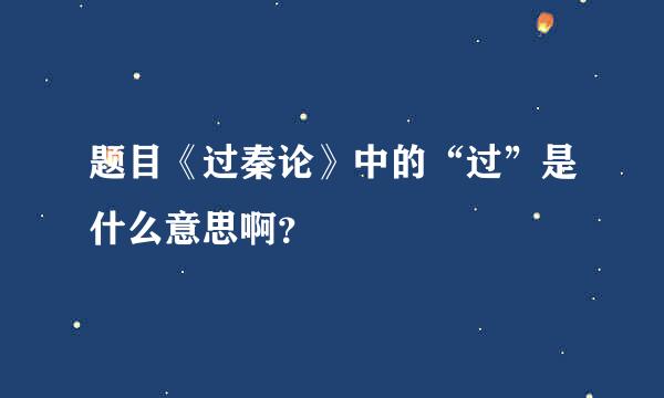 题目《过秦论》中的“过”是什么意思啊？