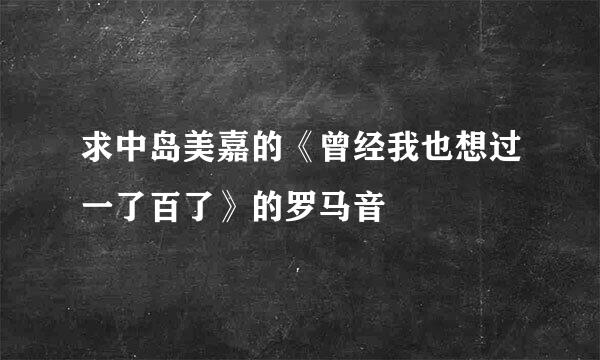 求中岛美嘉的《曾经我也想过一了百了》的罗马音