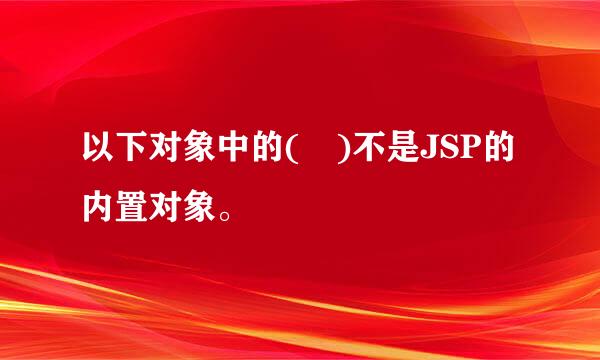 以下对象中的( )不是JSP的内置对象。