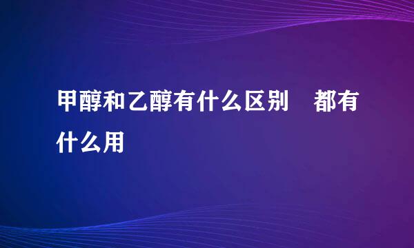 甲醇和乙醇有什么区别 都有什么用