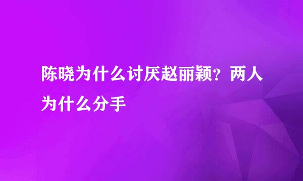 陈晓为什么讨厌赵丽颖？两人为什么分手