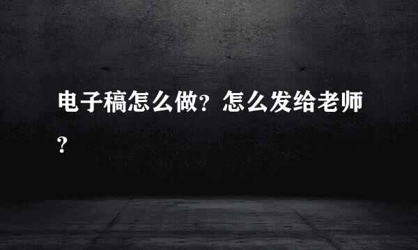 电子稿怎么做？怎么发给老师？