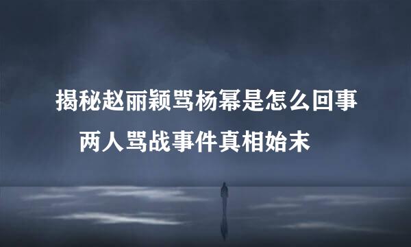 揭秘赵丽颖骂杨幂是怎么回事 两人骂战事件真相始末