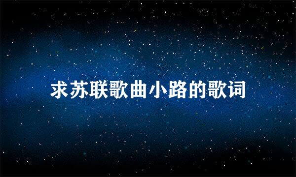 求苏联歌曲小路的歌词