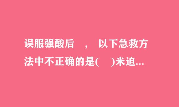 误服强酸后 , 以下急救方法中不正确的是( )米迫或维句财眼来盾是磁