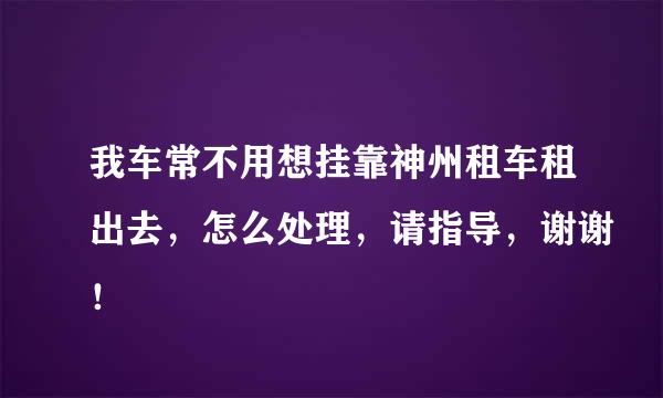 我车常不用想挂靠神州租车租出去，怎么处理，请指导，谢谢！